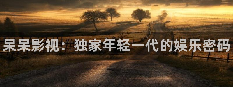 好看影院在线观看：呆呆影视：独家年轻一代的娱乐密码