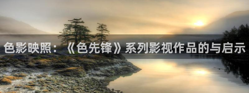 好好看影院：色影映照：《色先锋》系列影视作品的与启示