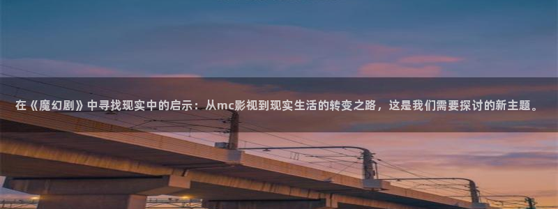 好看影院：在《魔幻剧》中寻找现实中的启示：从mc影视到现实生活的转变之路，这是我们需要探讨的新主题。